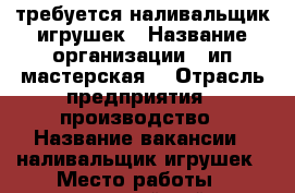 требуется наливальщик игрушек › Название организации ­ ип“мастерская“ › Отрасль предприятия ­ производство › Название вакансии ­ наливальщик игрушек › Место работы ­ пионерский район - Кемеровская обл., Кемерово г. Работа » Вакансии   